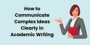 How to Communicate Complex Ideas Clearly in Academic Writing