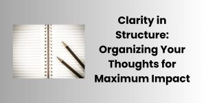 Clarity in Structure: Organizing Your Thoughts for Maximum Impact